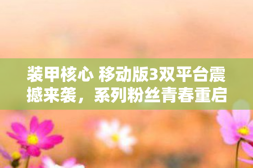 装甲核心 移动版3双平台震撼来袭，系列粉丝青春重启