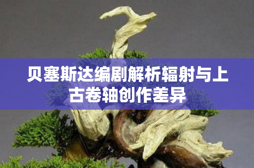 贝塞斯达编剧解析辐射与上古卷轴创作差异