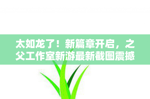 太如龙了！新篇章开启，之父工作室新游最新截图震撼发布
