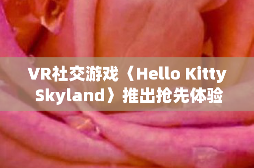 VR社交游戏〈Hello Kitty Skyland〉推出抢先体验版，开启全新虚拟社交体验