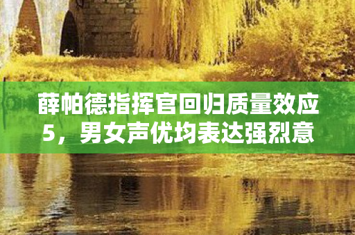 薛帕德指挥官回归质量效应5，男女声优均表达强烈意愿