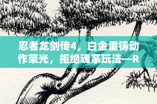 忍者龙剑传4，白金重铸动作荣光，拒绝魂系玩法—RPS评