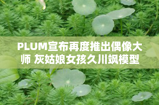 PLUM宣布再度推出偶像大师 灰姑娘女孩久川飒模型