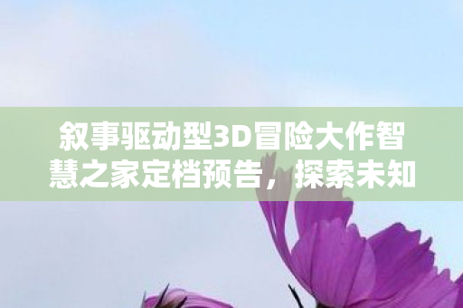 叙事驱动型3D冒险大作智慧之家定档预告，探索未知世界的全新篇章即将开启