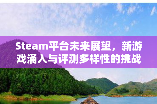 Steam平台未来展望，新游戏涌入与评测多样性的挑战