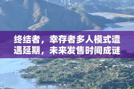 终结者，幸存者多人模式遭遇延期，未来发售时间成谜