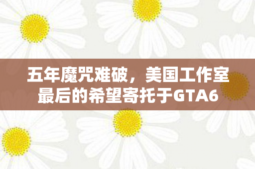 五年魔咒难破，美国工作室最后的希望寄托于GTA6