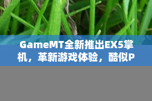 GameMT全新推出EX5掌机，革新游戏体验，酷似PSV的外观设计与5英寸1080P屏幕的完美结合