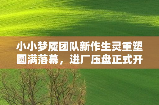 小小梦魇团队新作生灵重塑圆满落幕，进厂压盘正式开启