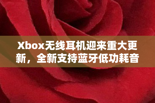 Xbox无线耳机迎来重大更新，全新支持蓝牙低功耗音频技术