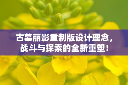 古墓丽影重制版设计理念，战斗与探索的全新重塑！