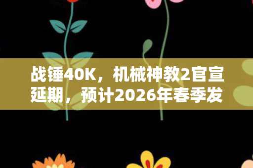 战锤40K，机械神教2官宣延期，预计2026年春季发售