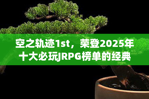 空之轨迹1st，荣登2025年十大必玩JRPG榜单的经典之作
