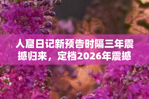 人窟日记新预告时隔三年震撼归来，定档2026年震撼发售
