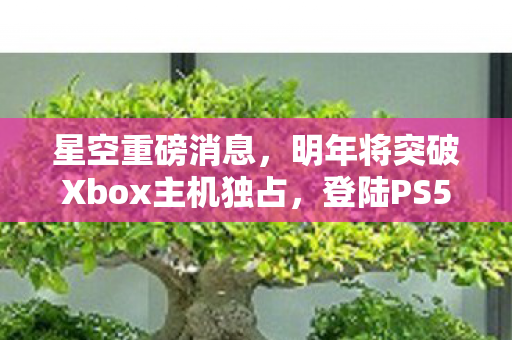 星空重磅消息，明年将突破Xbox主机独占，登陆PS5和NS2平台