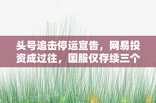 头号追击停运宣告，网易投资成过往，国服仅存续三个月
