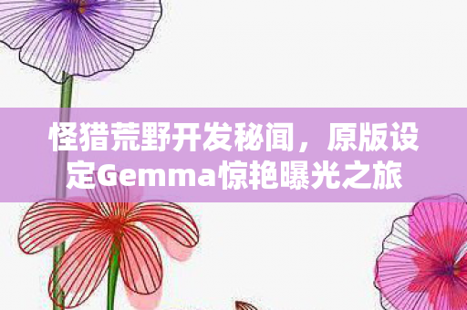 怪猎荒野开发秘闻，原版设定Gemma惊艳曝光之旅