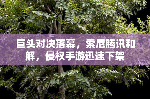 巨头对决落幕，索尼腾讯和解，侵权手游迅速下架