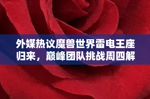 外媒热议魔兽世界雷电王座归来，巅峰团队挑战周四解锁