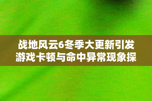 战地风云6冬季大更新引发游戏卡顿与命中异常现象探讨