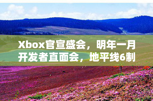 Xbox官宣盛会，明年一月开发者直面会，地平线6制造商亮相
