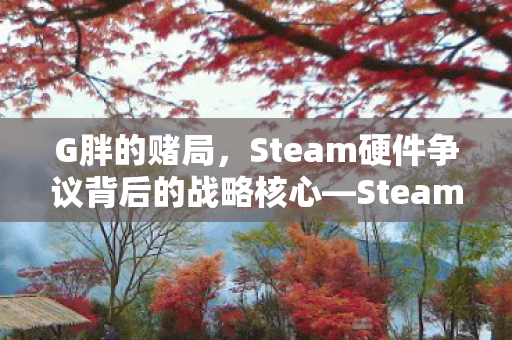 G胖的赌局，Steam硬件争议背后的战略核心—SteamOS的发展