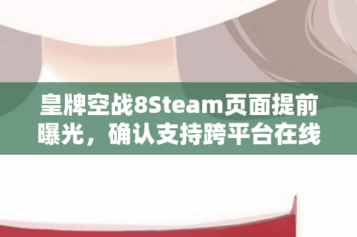 皇牌空战8Steam页面提前曝光，确认支持跨平台在线合作