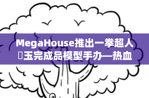 MegaHouse推出一拳超人埼玉完成品模型手办—热血英雄的震撼降临