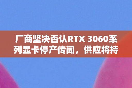 厂商坚决否认RTX 3060系列显卡停产传闻，供应将持续正常