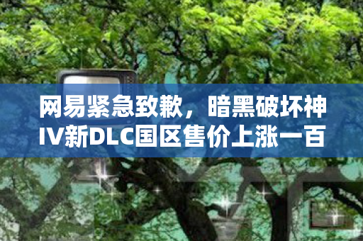 网易紧急致歉，暗黑破坏神IV新DLC国区售价上涨一百元