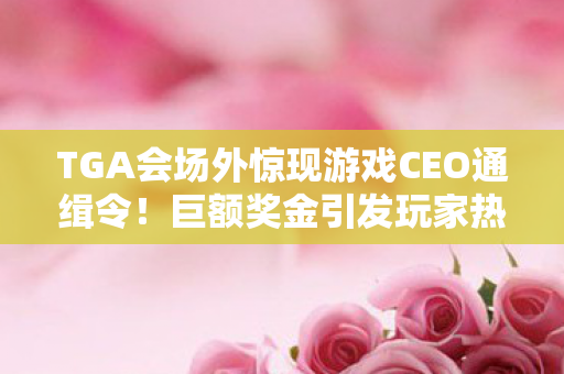 TGA会场外惊现游戏CEO通缉令！巨额奖金引发玩家热议猜测
