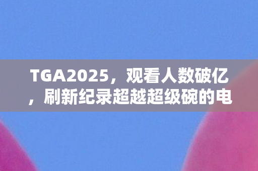 TGA2025，观看人数破亿，刷新纪录超越超级碗的电竞盛事
