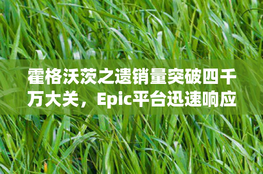 霍格沃茨之遗销量突破四千万大关，Epic平台迅速响应，限时领取活动火热开启！
