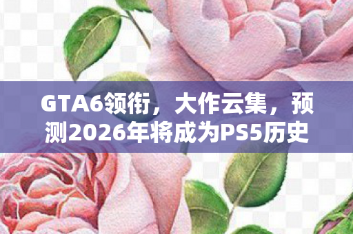 GTA6领衔，大作云集，预测2026年将成为PS5历史上最疯狂的一年