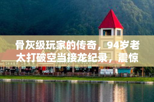 骨灰级玩家的传奇，94岁老太打破空当接龙纪录，震惊游戏界