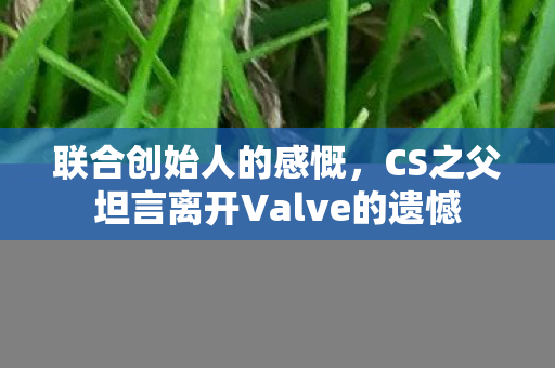 联合创始人的感慨，CS之父坦言离开Valve的遗憾