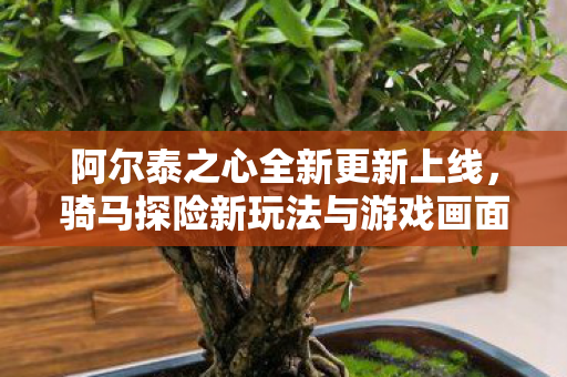 阿尔泰之心全新更新上线，骑马探险新玩法与游戏画面华丽重制