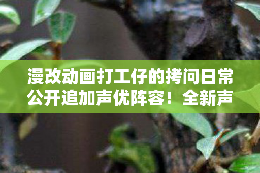 漫改动画打工仔的拷问日常公开追加声优阵容！全新声音阵容震撼亮相