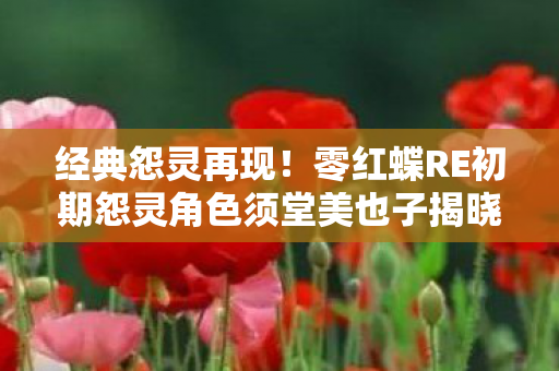 经典怨灵再现！零红蝶RE初期怨灵角色须堂美也子揭晓！