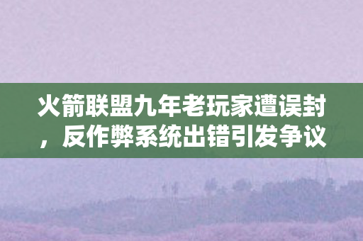 火箭联盟九年老玩家遭误封，反作弊系统出错引发争议