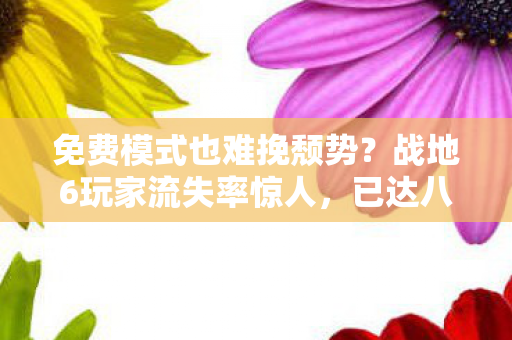 免费模式也难挽颓势？战地6玩家流失率惊人，已达八成