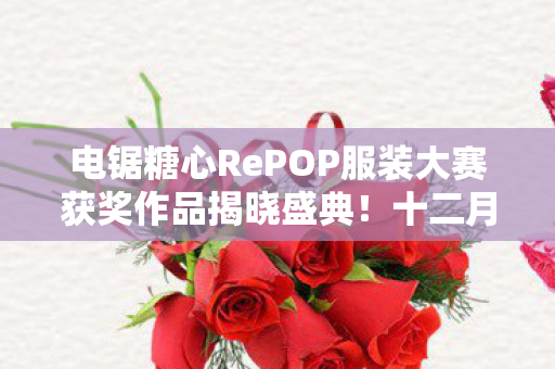 电锯糖心RePOP服装大赛获奖作品揭晓盛典！十二月惊喜免费赠送活动启动