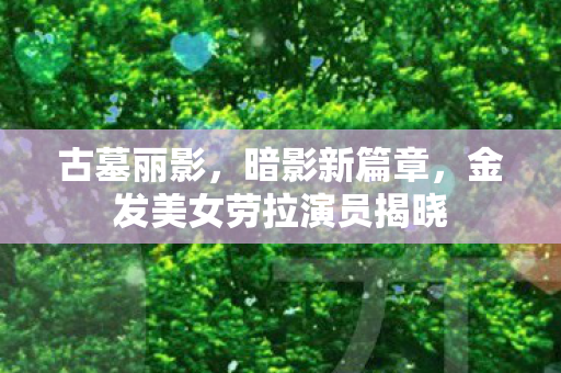 古墓丽影，暗影新篇章，金发美女劳拉演员揭晓