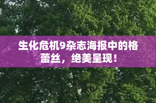 生化危机9杂志海报中的格蕾丝，绝美呈现！