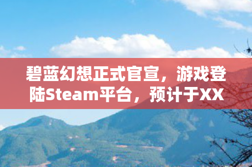 碧蓝幻想正式官宣，游戏登陆Steam平台，预计于XXXX年XX月XX日上线
