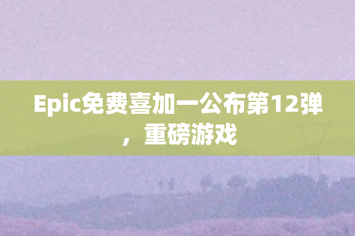 Epic免费喜加一公布第12弹，重磅游戏