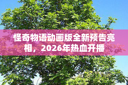 怪奇物语动画版全新预告亮相，2026年热血开播