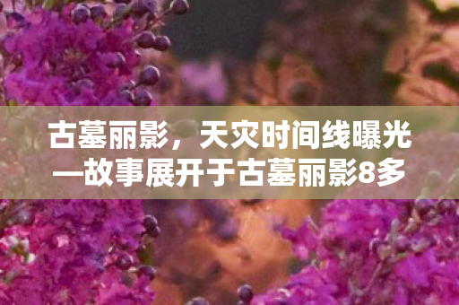 古墓丽影，天灾时间线曝光—故事展开于古墓丽影8多年之后