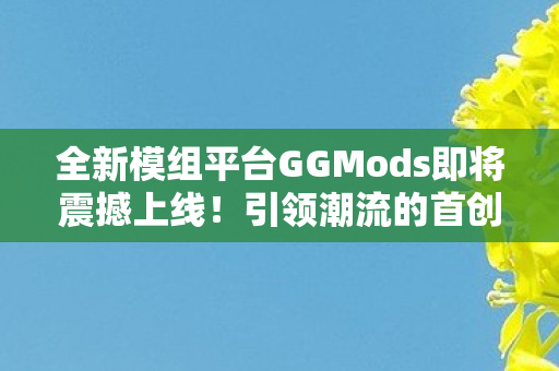 全新模组平台GGMods即将震撼上线！引领潮流的首创开发者签约薪资制