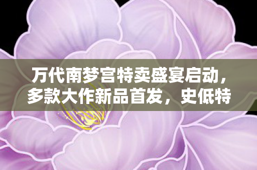 万代南梦宫特卖盛宴启动，多款大作新品首发，史低特惠来袭